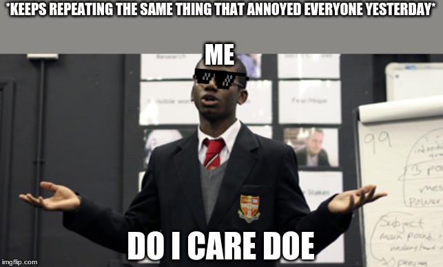 Do I Care Doe | *KEEPS REPEATING THE SAME THING THAT ANNOYED EVERYONE YESTERDAY*; ME; DO I CARE DOE | image tagged in memes,do i care doe | made w/ Imgflip meme maker