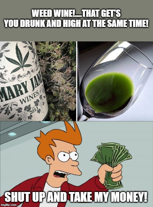I think I'd prefer to keep them separate myself. | WEED WINE!....THAT GET'S YOU DRUNK AND HIGH AT THE SAME TIME! SHUT UP AND TAKE MY MONEY! | image tagged in memes,shut up and take my money fry,funny,weed | made w/ Imgflip meme maker