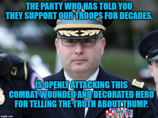 Col. A. Vindman | THE PARTY WHO HAS TOLD YOU THEY SUPPORT OUR TROOPS FOR DECADES, IS OPENLY ATTACKING THIS COMBAT WOUNDED AND DECORATED HERO FOR TELLING THE TRUTH ABOUT TRUMP. | image tagged in politics | made w/ Imgflip meme maker