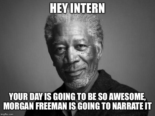 Morgan Freeman | HEY INTERN; YOUR DAY IS GOING TO BE SO AWESOME, MORGAN FREEMAN IS GOING TO NARRATE IT | image tagged in morgan freeman | made w/ Imgflip meme maker