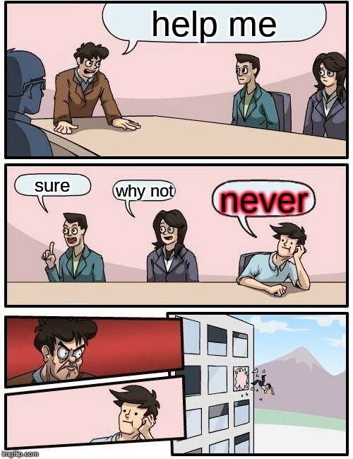 Boardroom Meeting Suggestion | help me; sure; why not; never | image tagged in memes,boardroom meeting suggestion | made w/ Imgflip meme maker