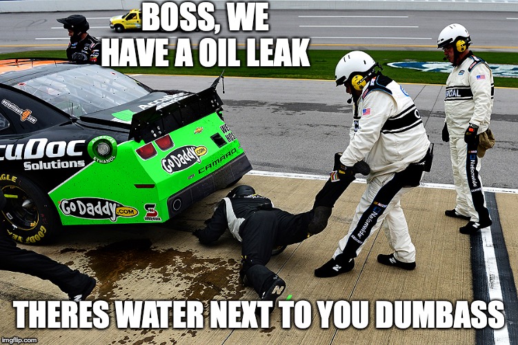 NASCAR | BOSS, WE HAVE A OIL LEAK; THERES WATER NEXT TO YOU DUMBASS | image tagged in nascar | made w/ Imgflip meme maker