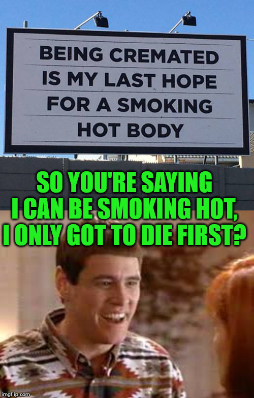 It is great to know I will be smoking hot sooner than later. | SO YOU'RE SAYING I CAN BE SMOKING HOT, I ONLY GOT TO DIE FIRST? | image tagged in cubs so youre saying theres a chance,burning man | made w/ Imgflip meme maker