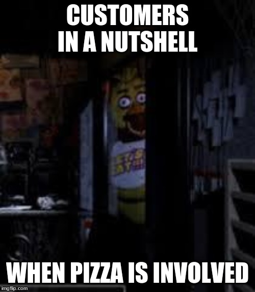 Chica Looking In Window FNAF | CUSTOMERS IN A NUTSHELL; WHEN PIZZA IS INVOLVED | image tagged in chica looking in window fnaf | made w/ Imgflip meme maker