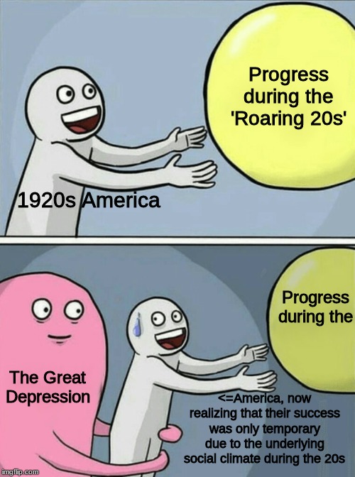 Running Away Balloon Meme | Progress during the 'Roaring 20s'; 1920s America; Progress during the; The Great Depression; <=America, now realizing that their success was only temporary due to the underlying social climate during the 20s | image tagged in memes,running away balloon | made w/ Imgflip meme maker