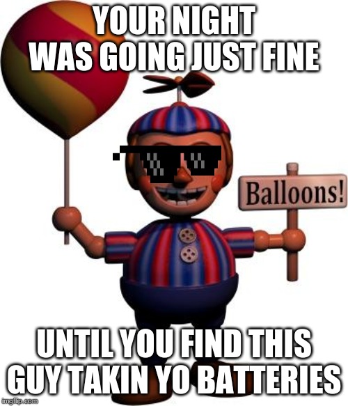 Balloon boy FNAF | YOUR NIGHT WAS GOING JUST FINE; UNTIL YOU FIND THIS GUY TAKIN YO BATTERIES | image tagged in balloon boy fnaf | made w/ Imgflip meme maker