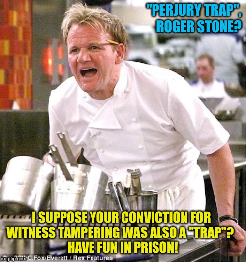 "Perjury trap"? | "PERJURY TRAP", ROGER STONE? I SUPPOSE YOUR CONVICTION FOR 
WITNESS TAMPERING WAS ALSO A "TRAP"?  
HAVE FUN IN PRISON! | image tagged in memes,chef gordon ramsay | made w/ Imgflip meme maker