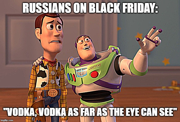 X, X Everywhere | RUSSIANS ON BLACK FRIDAY:; "VODKA, VODKA AS FAR AS THE EYE CAN SEE" | image tagged in memes,x x everywhere | made w/ Imgflip meme maker