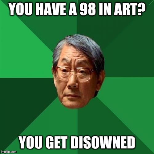 asian dad | YOU HAVE A 98 IN ART? YOU GET DISOWNED | image tagged in high expectations asian father | made w/ Imgflip meme maker