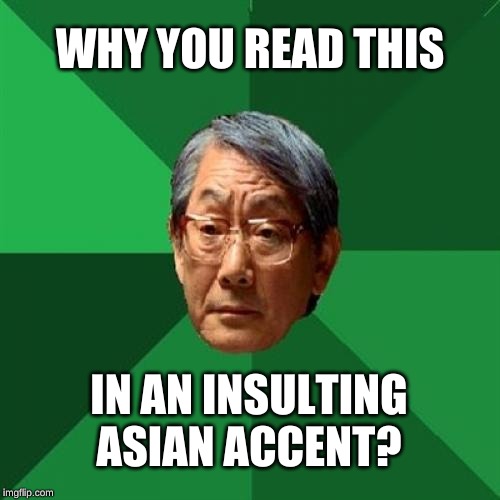 Asian accent | WHY YOU READ THIS; IN AN INSULTING ASIAN ACCENT? | image tagged in high expectations asian father | made w/ Imgflip meme maker