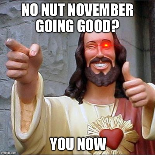 Buddy Christ | NO NUT NOVEMBER GOING GOOD? YOU NOW | image tagged in memes,buddy christ | made w/ Imgflip meme maker