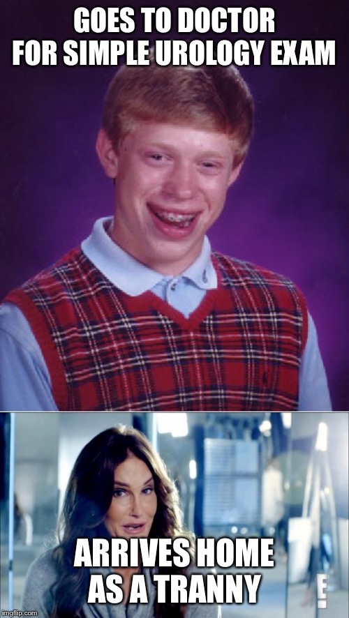 GOES TO DOCTOR FOR SIMPLE UROLOGY EXAM; ARRIVES HOME AS A TRANNY | image tagged in memes,bad luck brian,caitlyn jenner shrugs | made w/ Imgflip meme maker