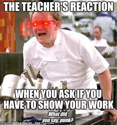 Chef Gordon Ramsay Meme | THE TEACHER'S REACTION; WHEN YOU ASK IF YOU HAVE TO SHOW YOUR WORK; What did you say, punk? | image tagged in memes,chef gordon ramsay | made w/ Imgflip meme maker