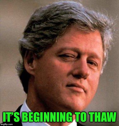 Bill Clinton Wink | IT’S BEGINNING TO THAW | image tagged in bill clinton wink | made w/ Imgflip meme maker