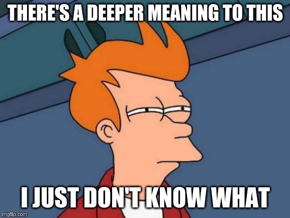 Futurama Fry | THERE'S A DEEPER MEANING TO THIS; I JUST DON'T KNOW WHAT | image tagged in memes,futurama fry | made w/ Imgflip meme maker