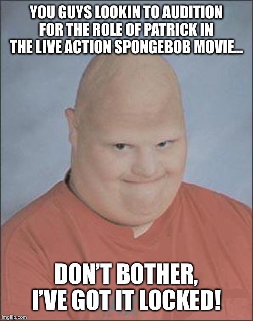 Memes, Bald Man | YOU GUYS LOOKIN TO AUDITION FOR THE ROLE OF PATRICK IN THE LIVE ACTION SPONGEBOB MOVIE... DON’T BOTHER, I’VE GOT IT LOCKED! | image tagged in memes bald man | made w/ Imgflip meme maker