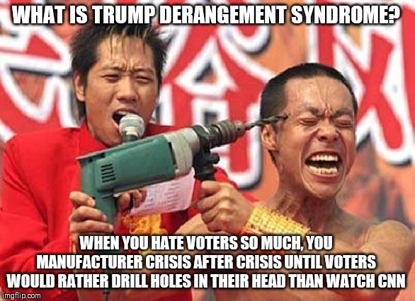 Trump derangement syndrome is in overdrive now | WHAT IS TRUMP DERANGEMENT SYNDROME? WHEN YOU HATE VOTERS SO MUCH, YOU MANUFACTURER CRISIS AFTER CRISIS UNTIL VOTERS WOULD RATHER DRILL HOLES IN THEIR HEAD THAN WATCH CNN | image tagged in insane | made w/ Imgflip meme maker