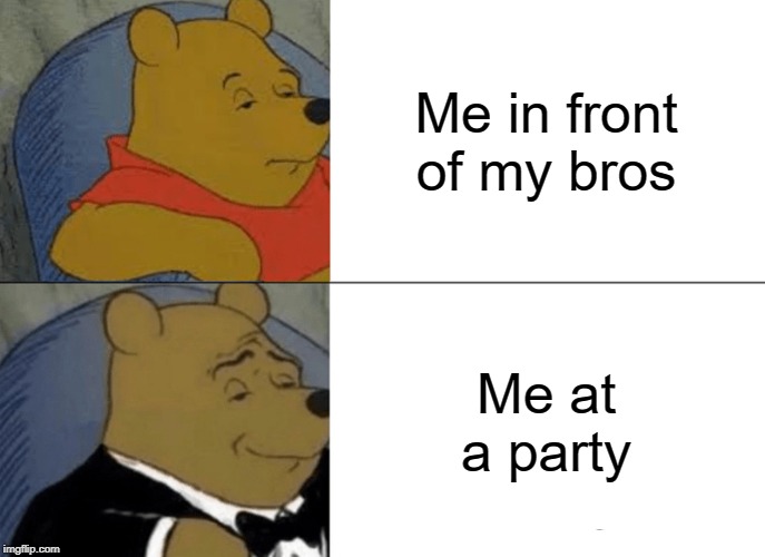Tuxedo Winnie The Pooh Meme | Me in front of my bros; Me at a party | image tagged in memes,tuxedo winnie the pooh | made w/ Imgflip meme maker