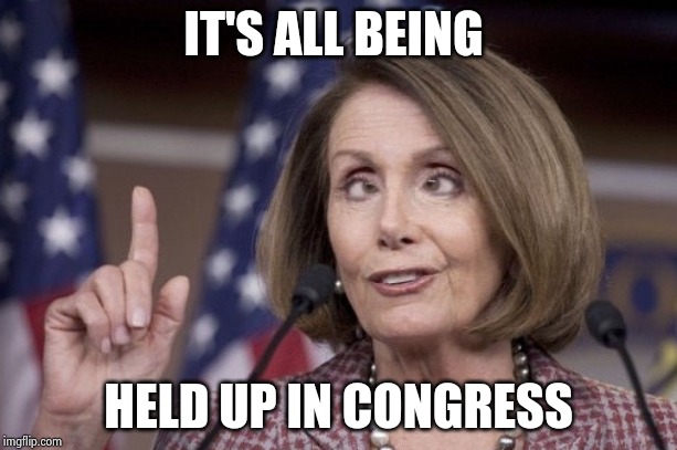 Nancy pelosi | IT'S ALL BEING HELD UP IN CONGRESS | image tagged in nancy pelosi | made w/ Imgflip meme maker