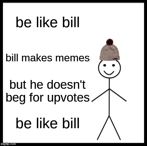 Be Like Bill Meme | be like bill; bill makes memes; but he doesn't beg for upvotes; be like bill | image tagged in memes,be like bill | made w/ Imgflip meme maker