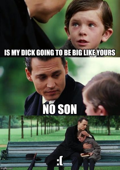 Finding Neverland Meme | IS MY DICK GOING TO BE BIG LIKE YOURS; NO SON; :( | image tagged in memes,finding neverland | made w/ Imgflip meme maker