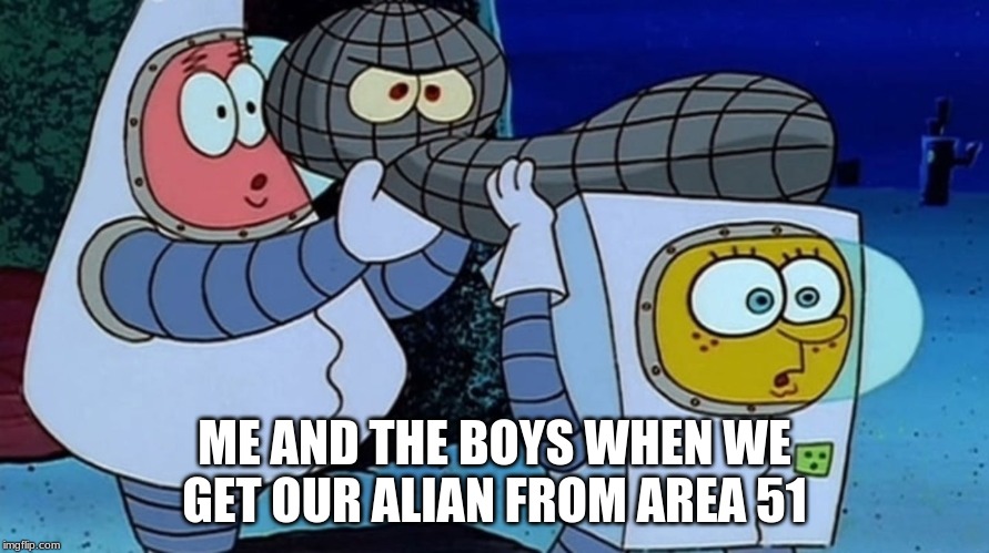 me and the boys | ME AND THE BOYS WHEN WE GET OUR ALIAN FROM AREA 51 | image tagged in me and the boys | made w/ Imgflip meme maker