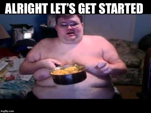 Fat person eating challenge | ALRIGHT LET’S GET STARTED | image tagged in fat person eating challenge | made w/ Imgflip meme maker