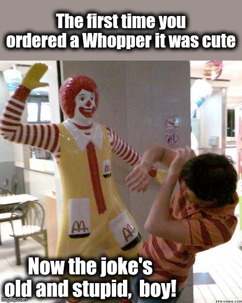 If you did a joke yesterday, AT LEAST WAIT A WEEK before doing the same joke again! | The first time you ordered a Whopper it was cute; Now the joke's old and stupid,  boy! | image tagged in mcdonald slap | made w/ Imgflip meme maker