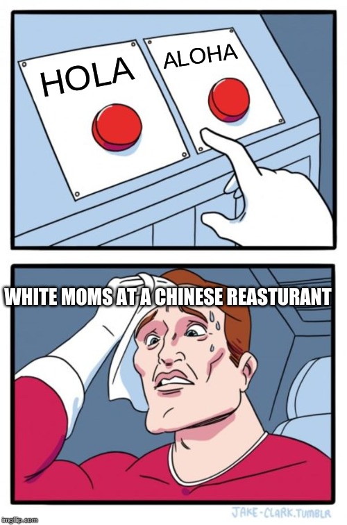 Two Buttons Meme | ALOHA; HOLA; WHITE MOMS AT A CHINESE REASTURANT | image tagged in memes,two buttons | made w/ Imgflip meme maker