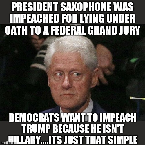 Simplifying the impeachment debate.... | PRESIDENT SAXOPHONE WAS IMPEACHED FOR LYING UNDER OATH TO A FEDERAL GRAND JURY; DEMOCRATS WANT TO IMPEACH TRUMP BECAUSE HE ISN'T HILLARY....ITS JUST THAT SIMPLE | image tagged in bill clinton epstein | made w/ Imgflip meme maker