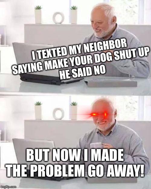 Hide the Pain Harold Meme | I TEXTED MY NEIGHBOR SAYING MAKE YOUR DOG SHUT UP
HE SAID NO; BUT NOW I MADE THE PROBLEM GO AWAY! | image tagged in memes,hide the pain harold | made w/ Imgflip meme maker