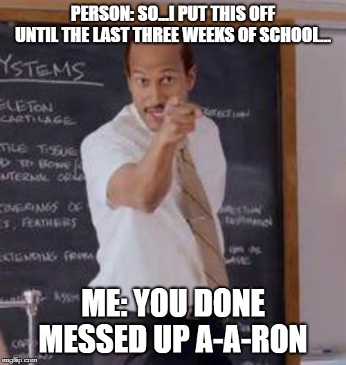 Substitute Teacher(You Done Messed Up A A Ron) | PERSON: SO...I PUT THIS OFF UNTIL THE LAST THREE WEEKS OF SCHOOL... ME: YOU DONE MESSED UP A-A-RON | image tagged in substitute teacheryou done messed up a a ron | made w/ Imgflip meme maker