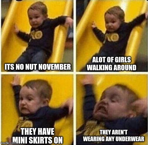 O shit too late | ITS NO NUT NOVEMBER ALOT OF GIRLS WALKING AROUND THEY HAVE MINI SKIRTS ON THEY AREN'T WEARING ANY UNDERWEAR | image tagged in o shit too late | made w/ Imgflip meme maker