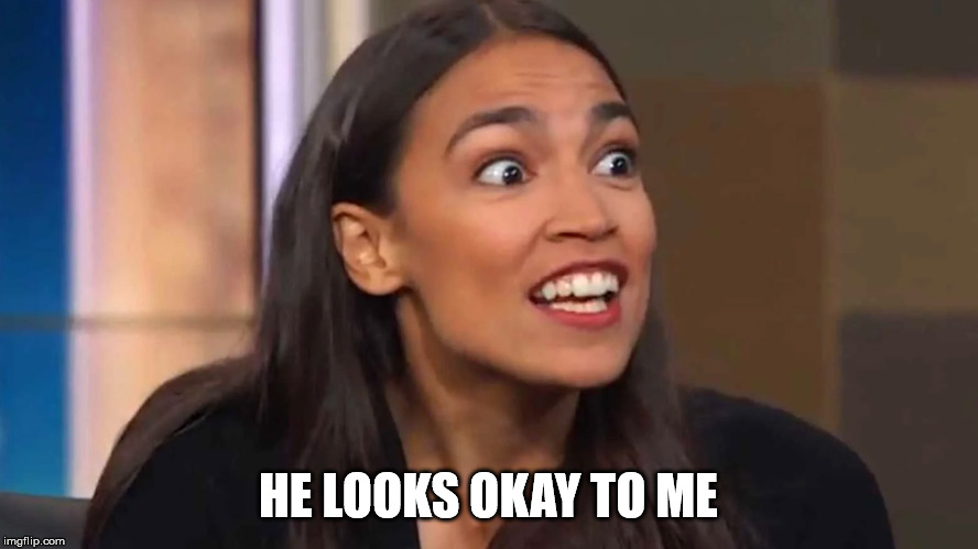 Crazy AOC | HE LOOKS OKAY TO ME | image tagged in crazy aoc | made w/ Imgflip meme maker