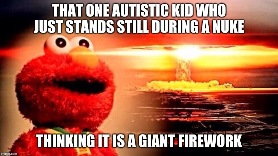 elmo nuclear explosion | THAT ONE AUTISTIC KID WHO JUST STANDS STILL DURING A NUKE; THINKING IT IS A GIANT FIREWORK | image tagged in elmo nuclear explosion | made w/ Imgflip meme maker
