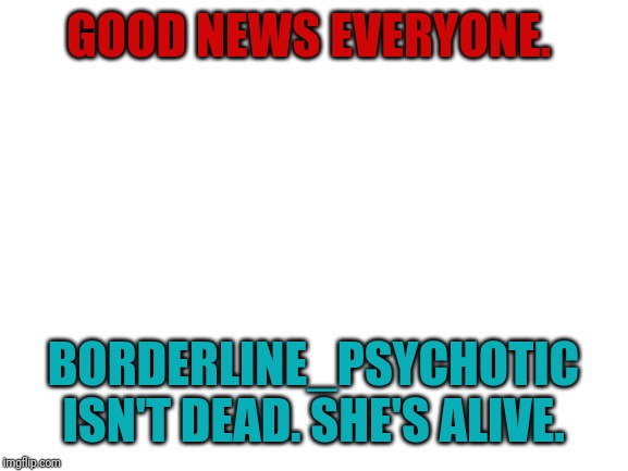 Thank the Pied Wagtails for that, ay? | GOOD NEWS EVERYONE. BORDERLINE_PSYCHOTIC ISN'T DEAD. SHE'S ALIVE. | image tagged in blank white template,good news everyone | made w/ Imgflip meme maker