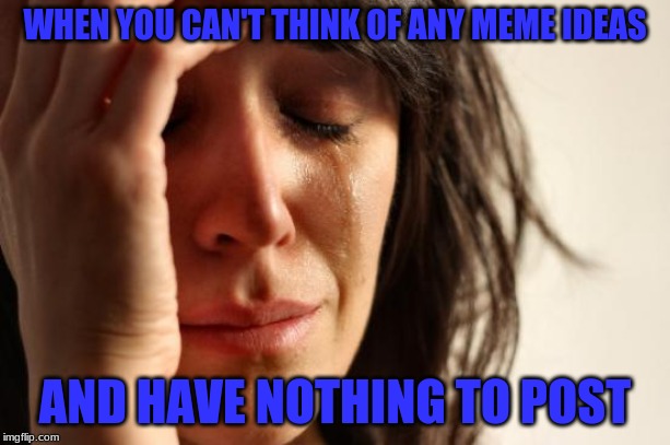 only meme idea i have right now, and even this one is just restating  a previous meme i made | WHEN YOU CAN'T THINK OF ANY MEME IDEAS; AND HAVE NOTHING TO POST | image tagged in memes,first world problems | made w/ Imgflip meme maker