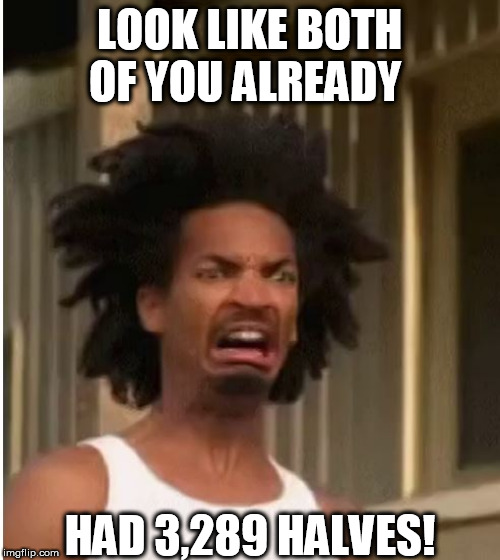 LOOK LIKE BOTH OF YOU ALREADY HAD 3,289 HALVES! | made w/ Imgflip meme maker