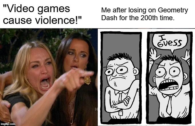 Woman Yelling At Cat | "Video games cause violence!"; Me after losing on Geometry Dash for the 200th time. | image tagged in memes,woman yelling at cat | made w/ Imgflip meme maker