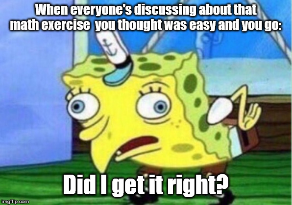 That trivial exam question you thought was easy | When everyone's discussing about that math exercise  you thought was easy and you go:; Did I get it right? | image tagged in memes,mocking spongebob | made w/ Imgflip meme maker