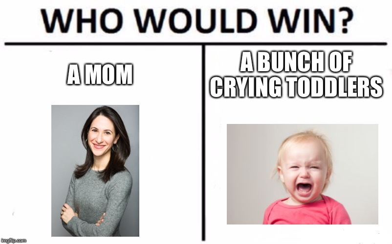 Who would win? | A MOM; A BUNCH OF CRYING TODDLERS | image tagged in memes,who would win,moms,toddlers | made w/ Imgflip meme maker