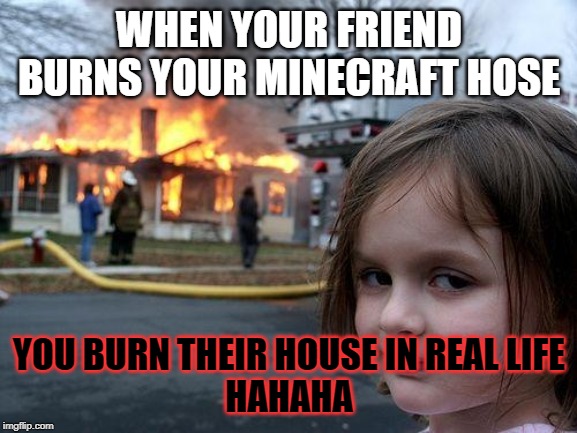 Disaster Girl | WHEN YOUR FRIEND BURNS YOUR MINECRAFT HOSE; YOU BURN THEIR HOUSE IN REAL LIFE
HAHAHA | image tagged in memes,disaster girl | made w/ Imgflip meme maker