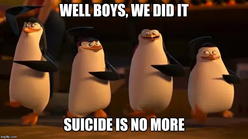 penguins of madagascar | WELL BOYS, WE DID IT SUICIDE IS NO MORE | image tagged in penguins of madagascar | made w/ Imgflip meme maker