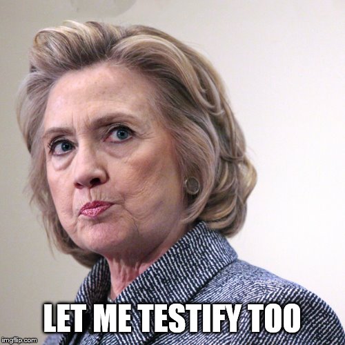 hillary clinton pissed | LET ME TESTIFY TOO | image tagged in hillary clinton pissed | made w/ Imgflip meme maker