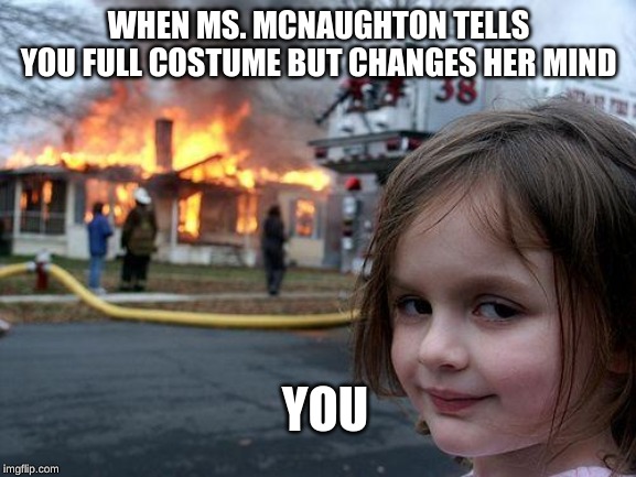 Disaster Girl | WHEN MS. MCNAUGHTON TELLS YOU FULL COSTUME BUT CHANGES HER MIND; YOU | image tagged in memes,disaster girl | made w/ Imgflip meme maker