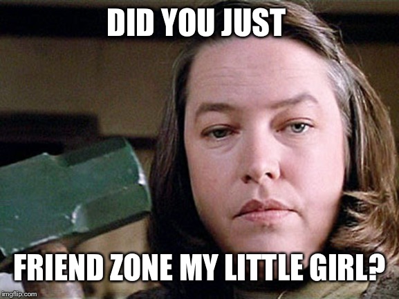 misery | DID YOU JUST FRIEND ZONE MY LITTLE GIRL? | image tagged in misery | made w/ Imgflip meme maker