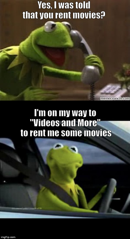 Yes, I was told that you rent movies? I'm on my way to 
"Videos and More" 
to rent me some movies | image tagged in kermit the frog at phone | made w/ Imgflip meme maker