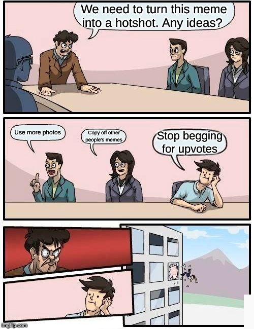 Boardroom Meeting Suggestion | We need to turn this meme into a hotshot. Any ideas? Use more photos; Copy off other people's memes; Stop begging for upvotes | image tagged in memes,boardroom meeting suggestion | made w/ Imgflip meme maker