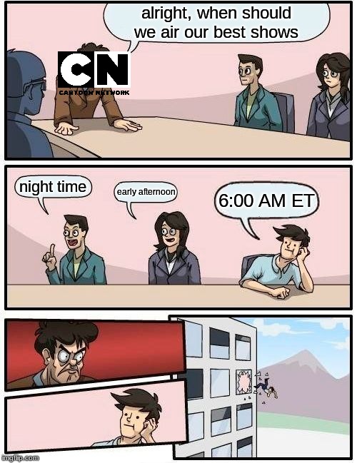 Boardroom Meeting Suggestion | alright, when should we air our best shows; night time; early afternoon; 6:00 AM ET | image tagged in memes,boardroom meeting suggestion | made w/ Imgflip meme maker