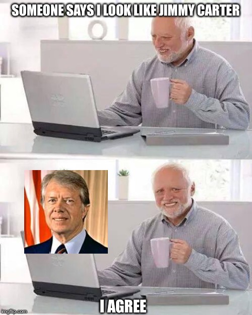 Hide the Pain Harold Meme | SOMEONE SAYS I LOOK LIKE JIMMY CARTER; I AGREE | image tagged in memes,hide the pain harold | made w/ Imgflip meme maker